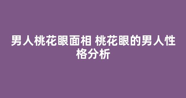 男人桃花眼面相 桃花眼的男人性格分析